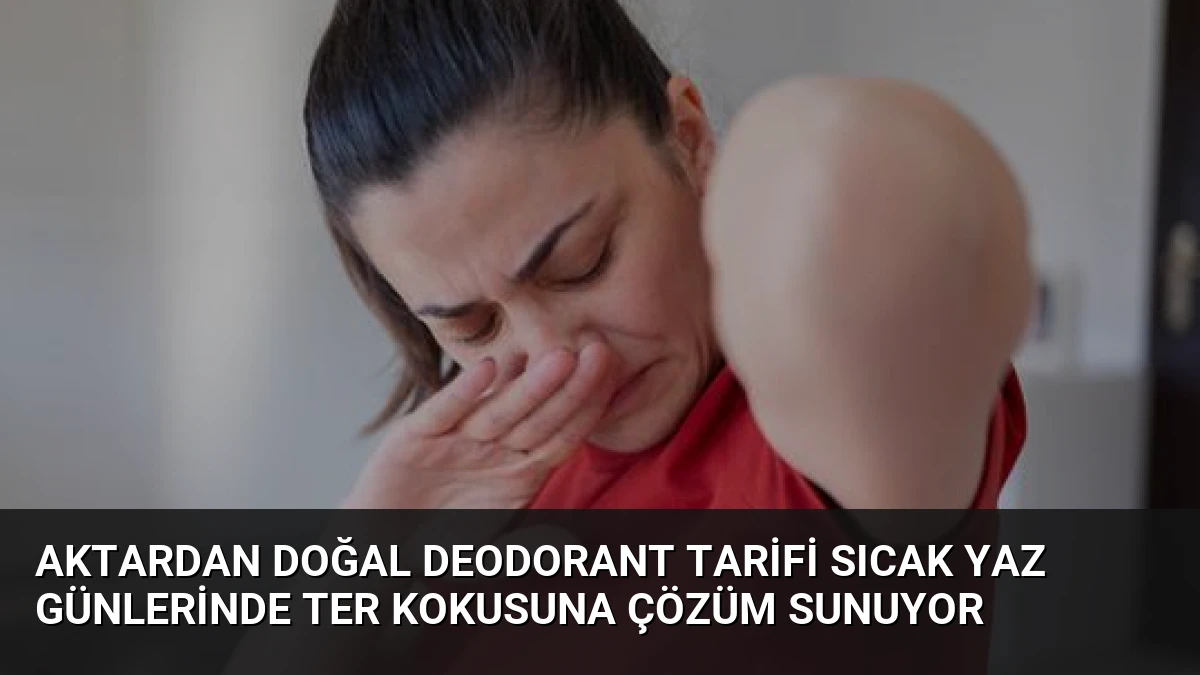 Aktardan Doğal Deodorant Tarifi Sıcak Yaz Günlerinde Ter Kokusuna Çözüm Sunuyor