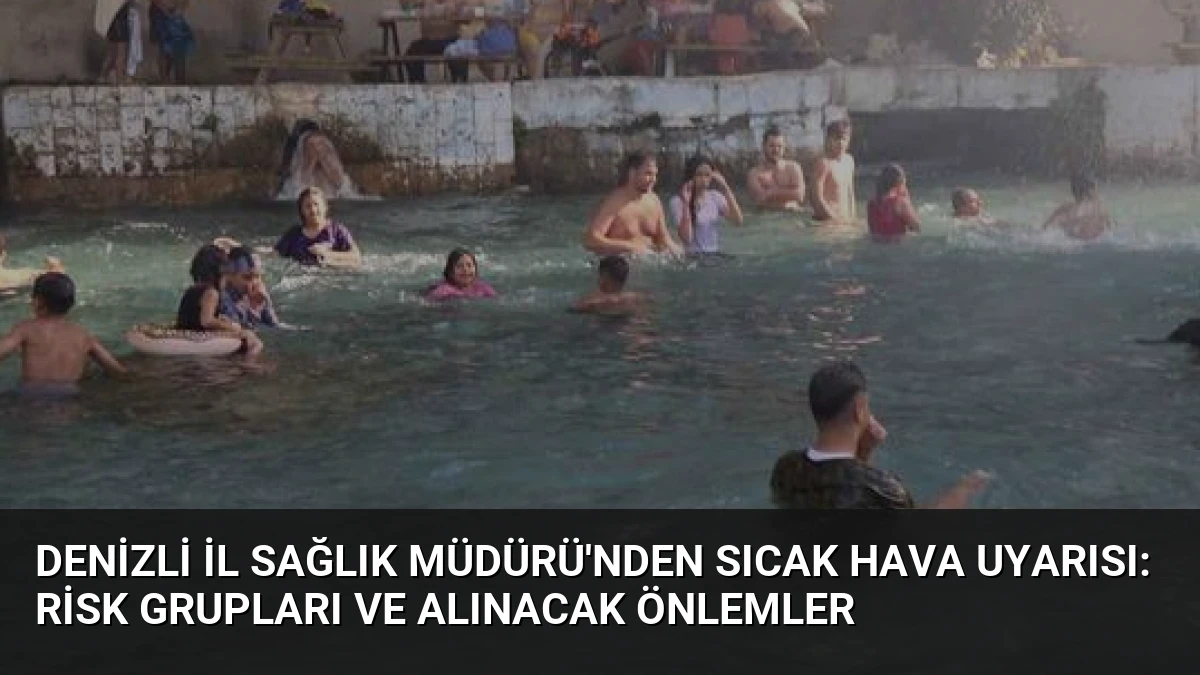 Denizli İl Sağlık Müdürü’nden Sıcak Hava Uyarısı: Risk Grupları ve Alınacak Önlemler