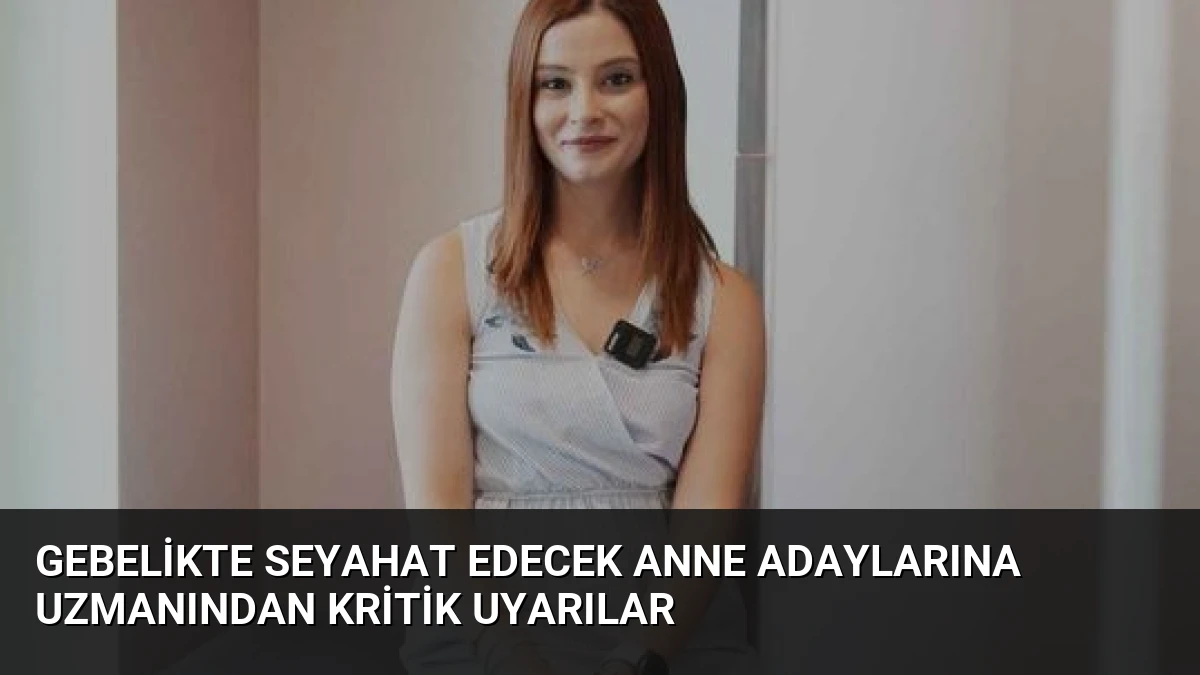 Gebelikte Seyahat Edecek Anne Adaylarına Uzmanından Kritik Uyarılar