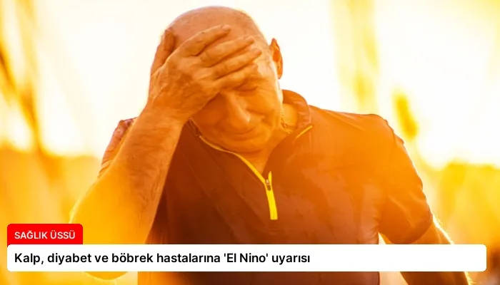 Kalp, diyabet ve böbrek hastalarına ‘El Nino’ uyarısı
