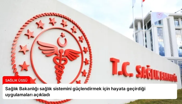 Sağlık Bakanlığı sağlık sistemini güçlendirmek için hayata geçirdiği uygulamaları açıkladı