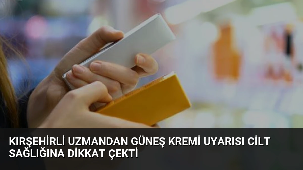 Kırşehirli Uzmandan Güneş Kremi Uyarısı Cilt Sağlığına Dikkat Çekti