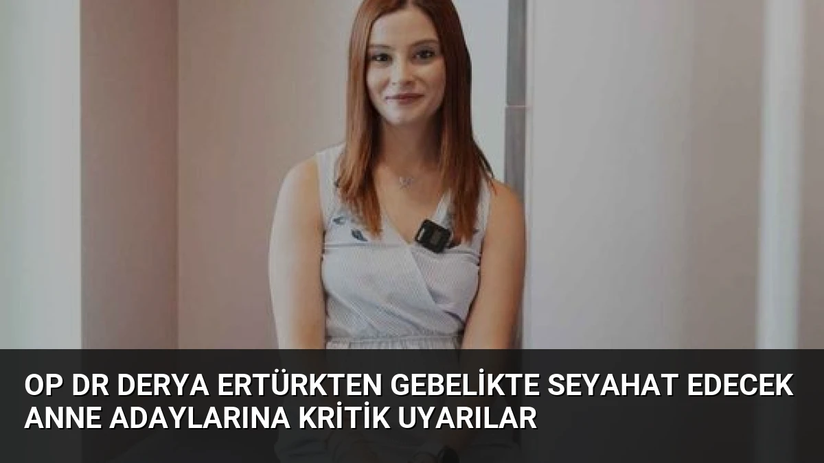 Op Dr Derya Ertürkten gebelikte seyahat edecek anne adaylarına kritik uyarılar
