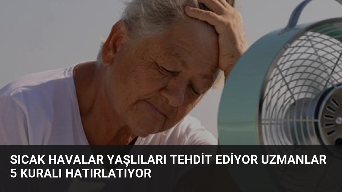 Sıcak Havalar Yaşlıları Tehdit Ediyor Uzmanlar 5 Kuralı Hatırlatıyor