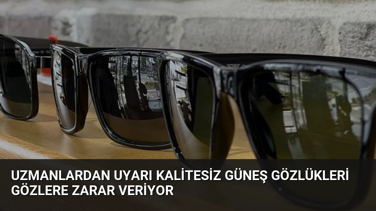 Uzmanlardan Uyarı Kalitesiz Güneş Gözlükleri Gözlere Zarar Veriyor