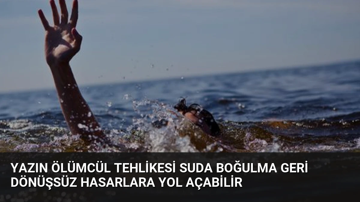 Yazın Ölümcül Tehlikesi Suda Boğulma Geri Dönüşsüz Hasarlara Yol Açabilir