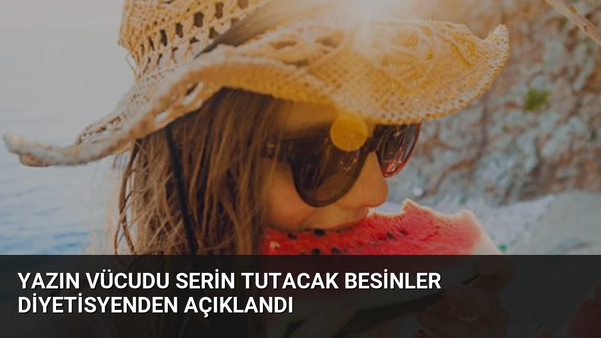 Yazın Vücudu Serin Tutacak Besinler Diyetisyenden Açıklandı