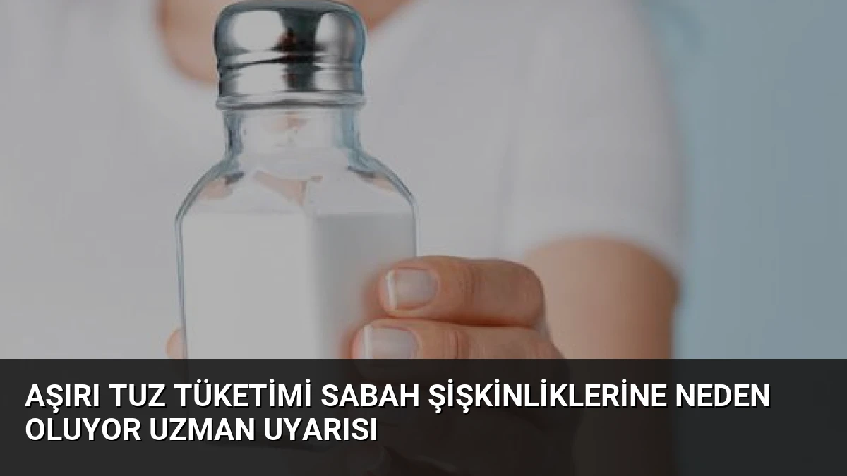 Aşırı Tuz Tüketimi Sabah Şişkinliklerine Neden Oluyor Uzman Uyarısı
