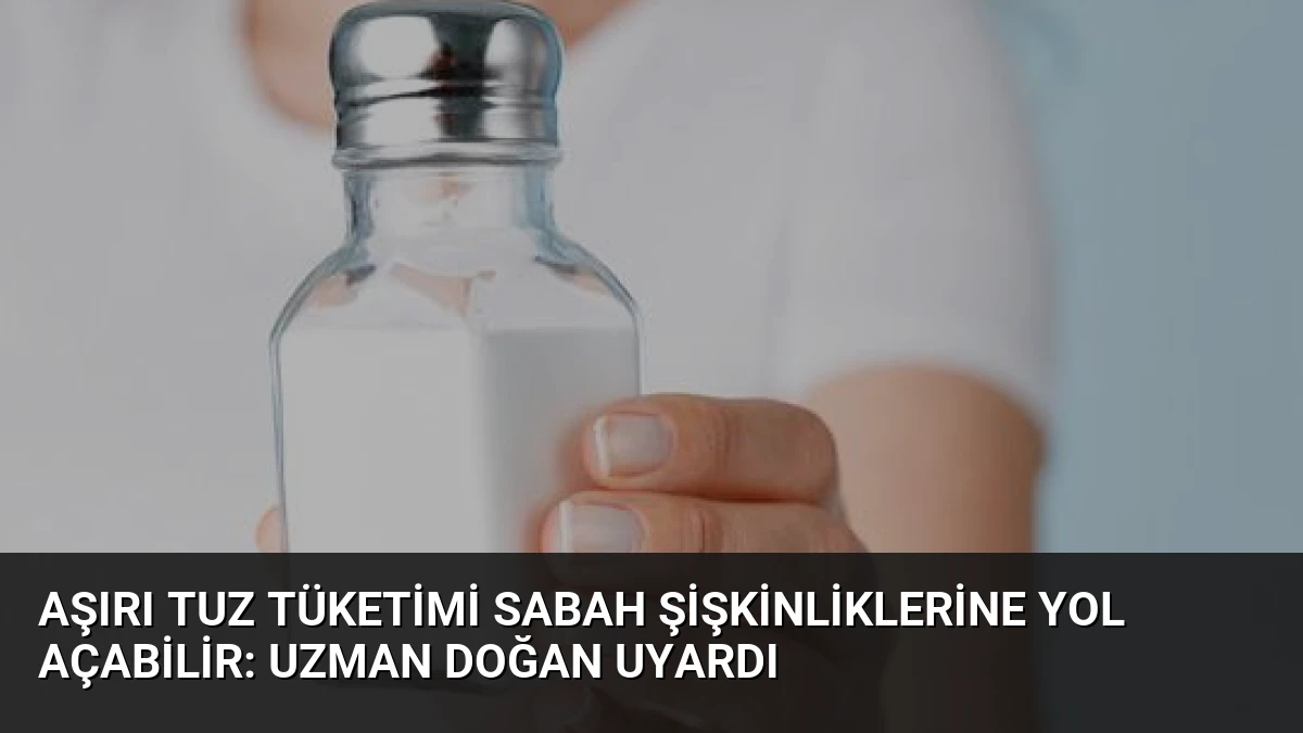 Aşırı Tuz Tüketimi Sabah Şişkinliklerine Yol Açabilir: Uzman Doğan Uyardı