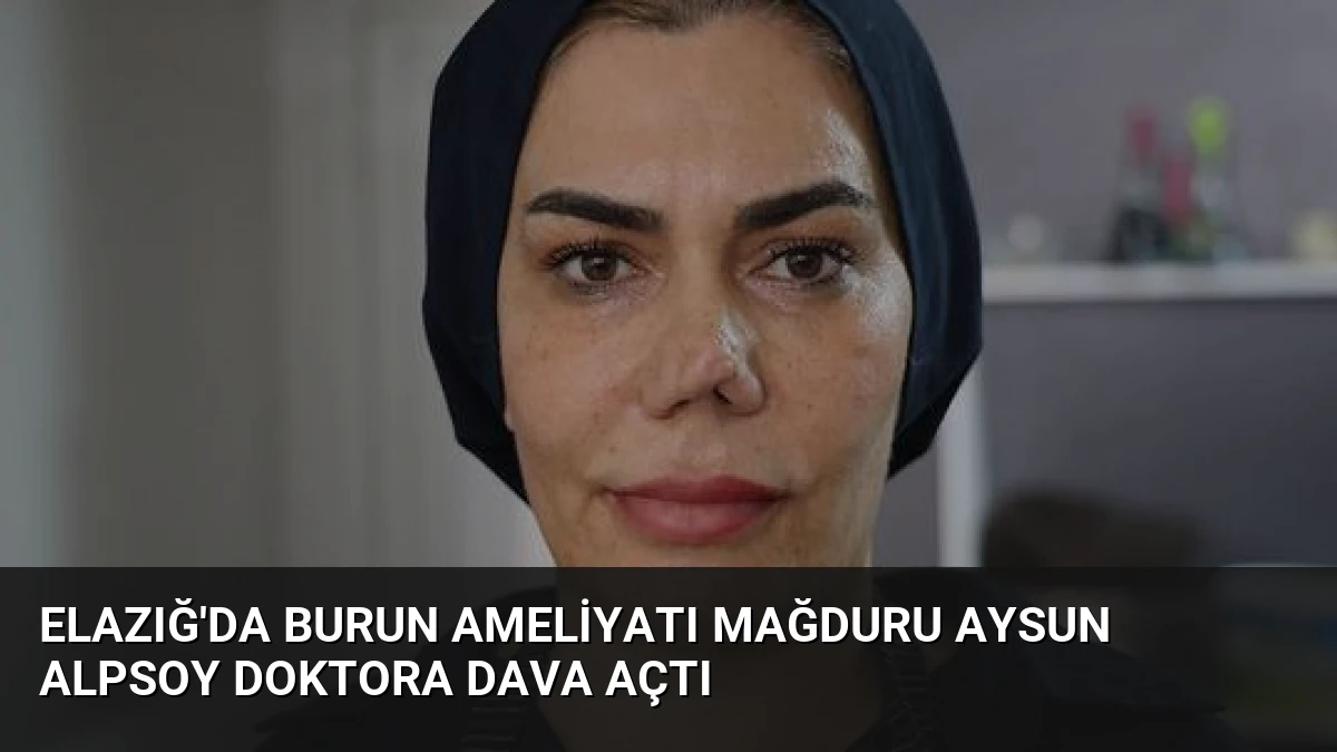 Elazığ’da Burun Ameliyatı Mağduru Aysun Alpsoy Doktora Dava Açtı