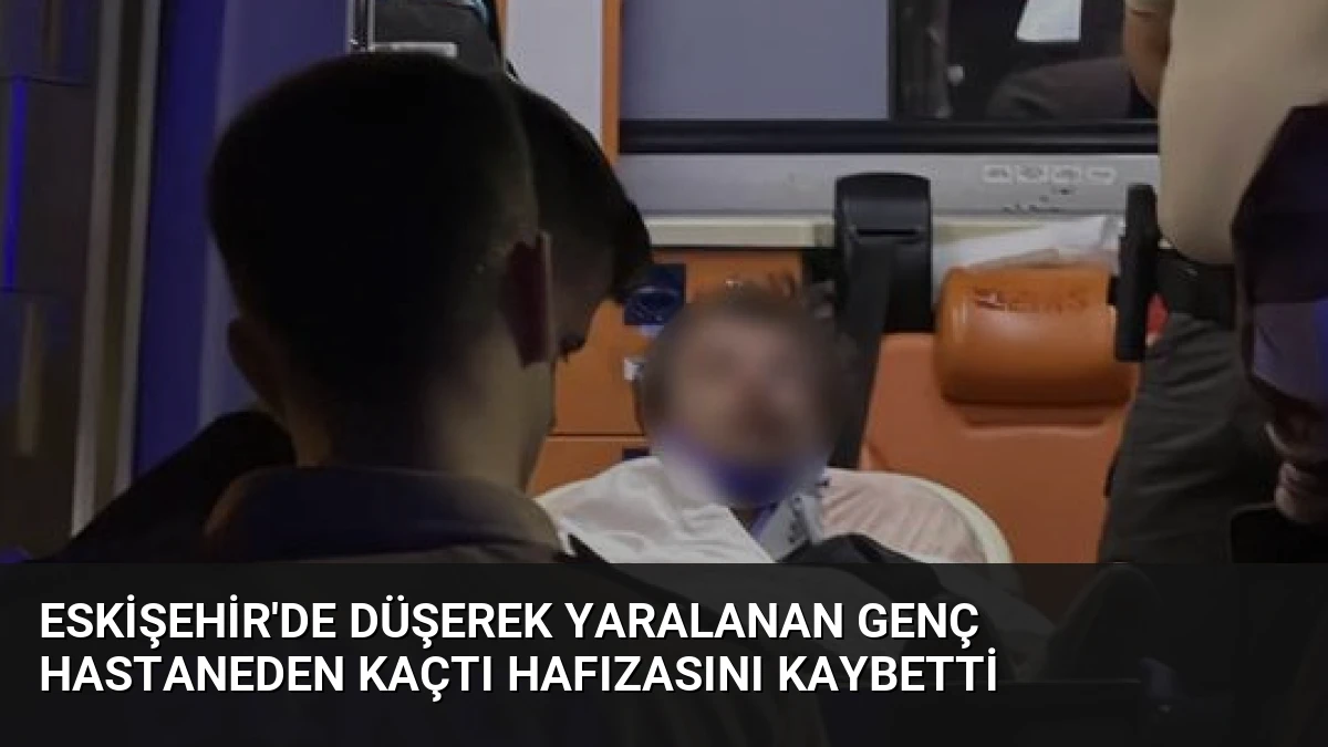 Eskişehir’de Düşerek Yaralanan Genç Hastaneden Kaçtı Hafızasını Kaybetti