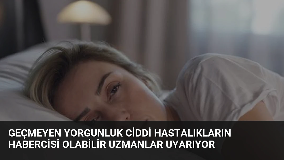 Geçmeyen Yorgunluk Ciddi Hastalıkların Habercisi Olabilir Uzmanlar Uyarıyor