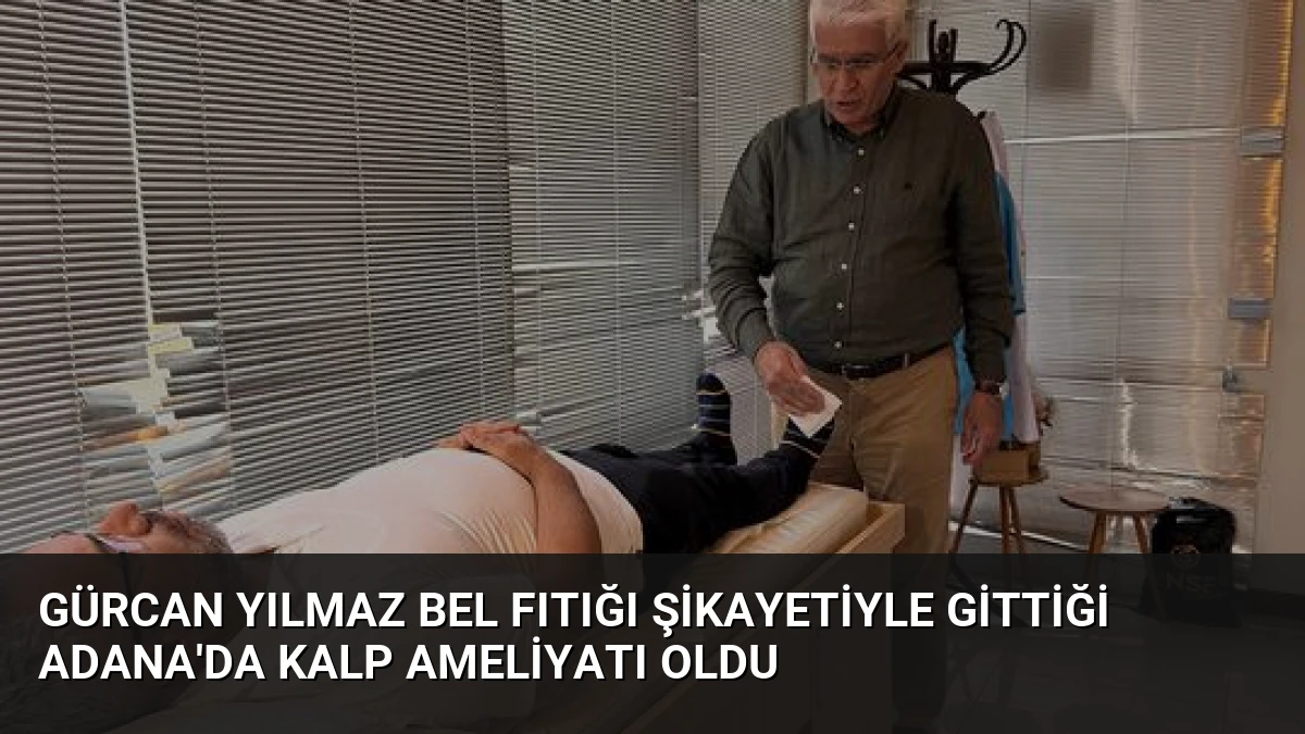 Gürcan Yılmaz Bel Fıtığı Şikayetiyle Gittiği Adana’da Kalp Ameliyatı Oldu