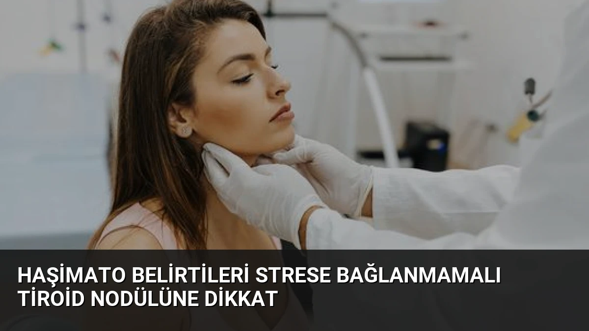 Haşimato Belirtileri Strese Bağlanmamalı Tiroid Nodülüne Dikkat