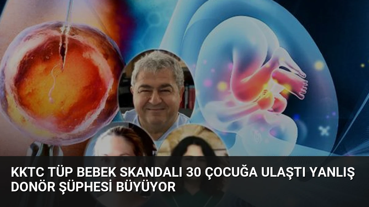 KKTC Tüp Bebek Skandalı 30 Çocuğa Ulaştı Yanlış Donör Şüphesi Büyüyor