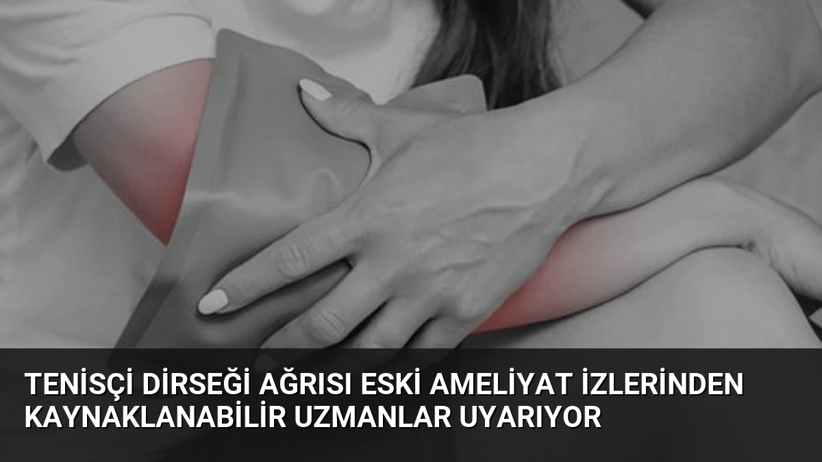 Tenisçi Dirseği Ağrısı Eski Ameliyat İzlerinden Kaynaklanabilir Uzmanlar Uyarıyor