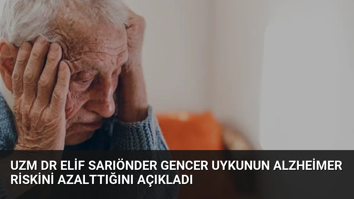 Uzm Dr Elif Sarıönder Gencer Uykunun Alzheimer Riskini Azalttığını Açıkladı