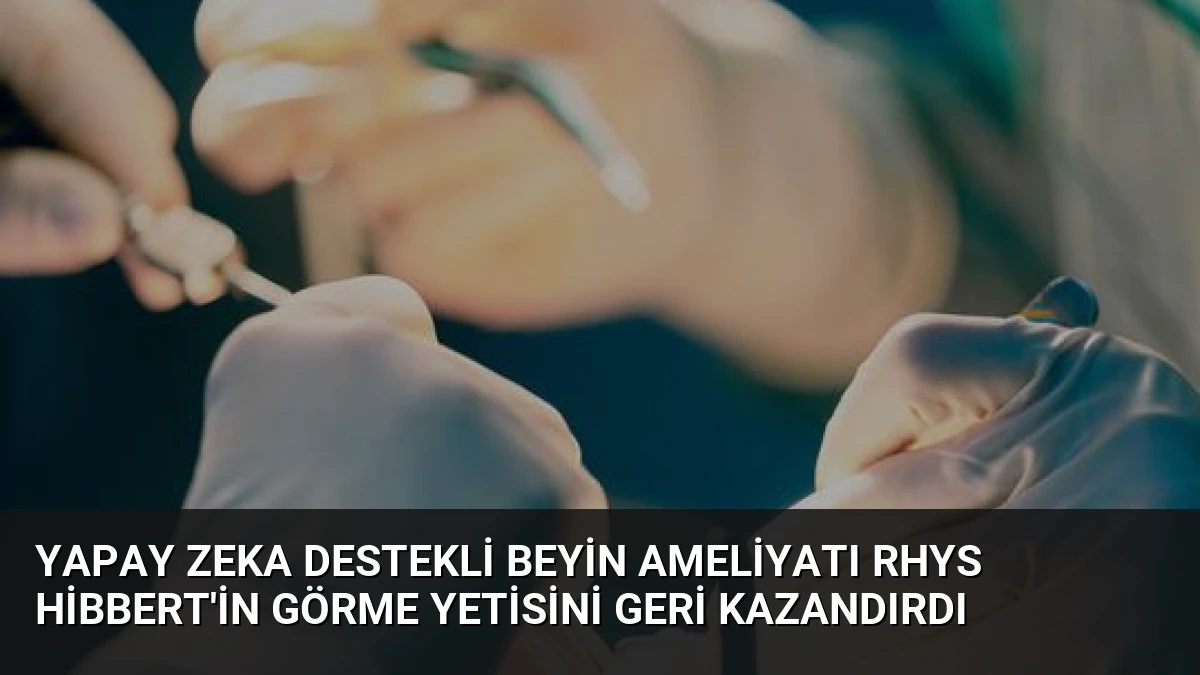 Yapay Zeka Destekli Beyin Ameliyatı Rhys Hibbert’in Görme Yetisini Geri Kazandırdı
