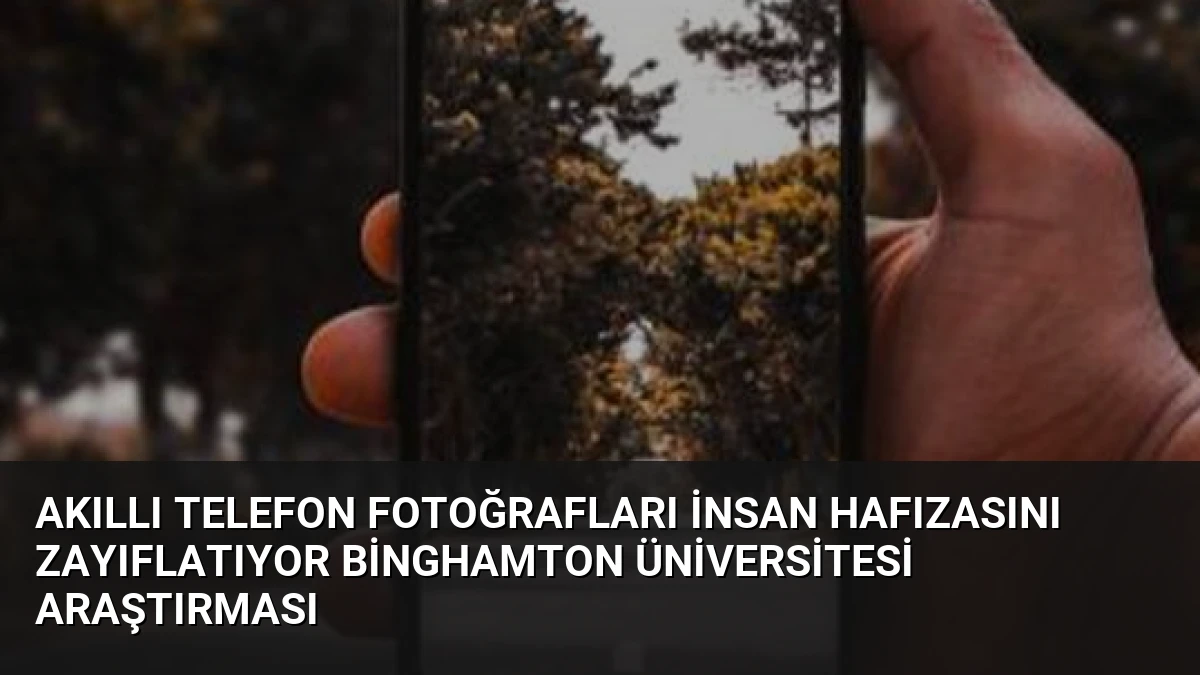 Akıllı Telefon Fotoğrafları İnsan Hafızasını Zayıflatıyor Binghamton Üniversitesi Araştırması