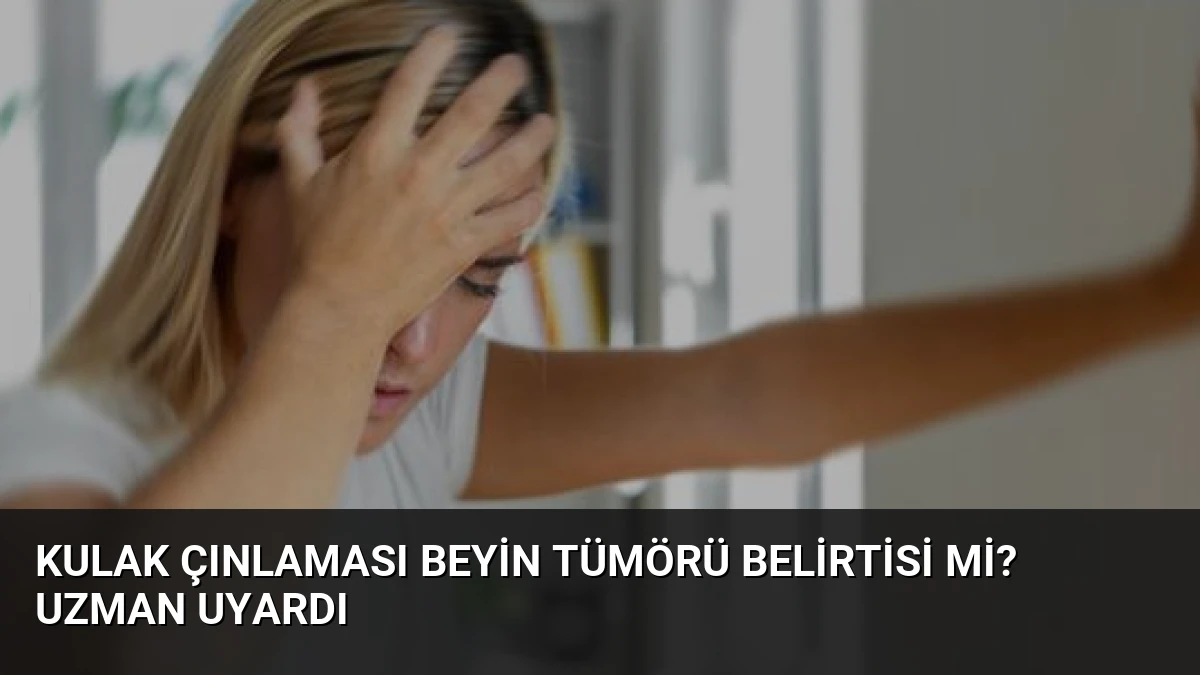 Kulak çınlaması beyin tümörü belirtisi mi? Uzman uyardı
