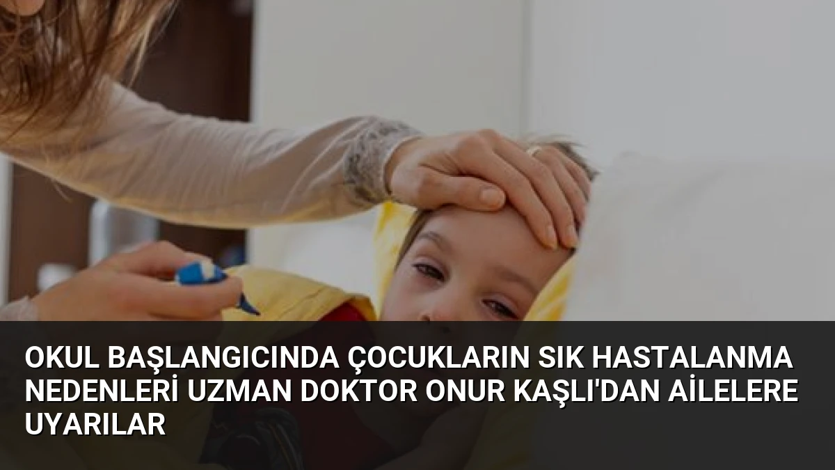 Okul Başlangıcında Çocukların Sık Hastalanma Nedenleri Uzman Doktor Onur Kaşlı’dan Ailelere Uyarılar