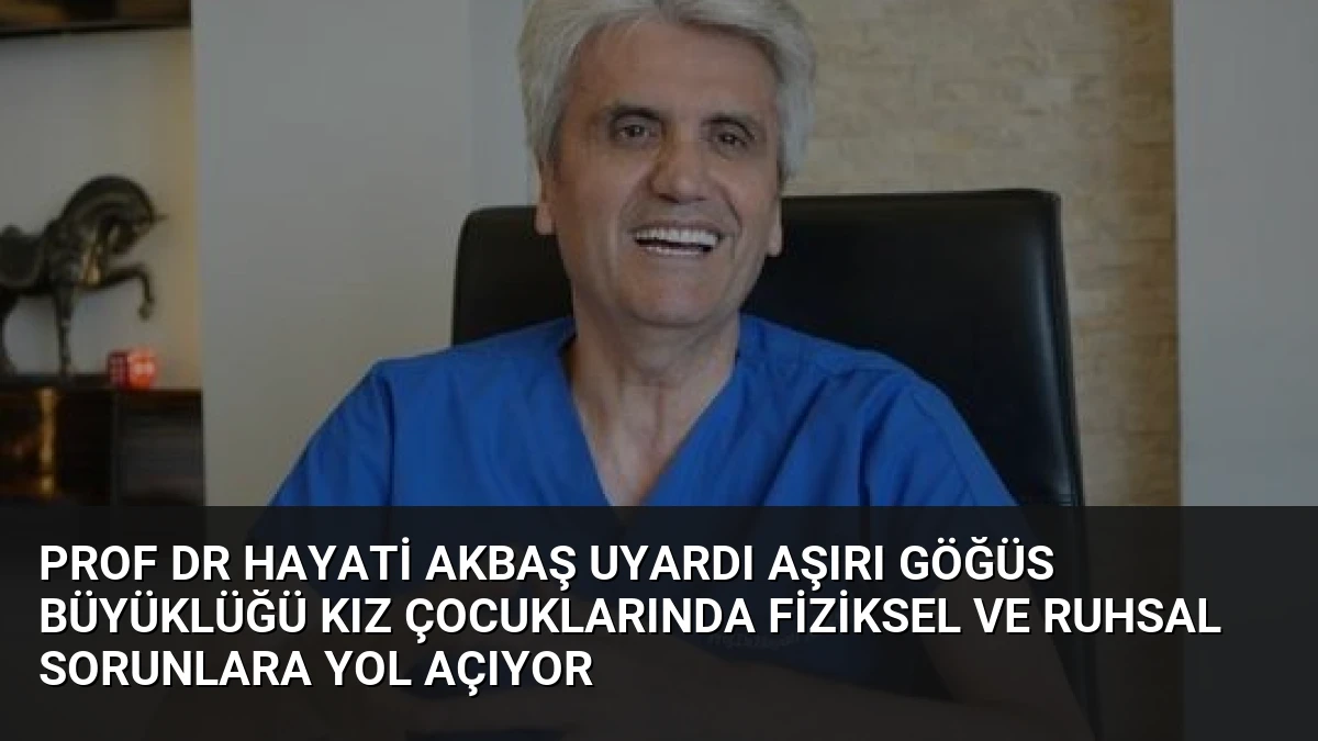 Prof Dr Hayati Akbaş Uyardı Aşırı Göğüs Büyüklüğü Kız Çocuklarında Fiziksel ve Ruhsal Sorunlara Yol Açıyor