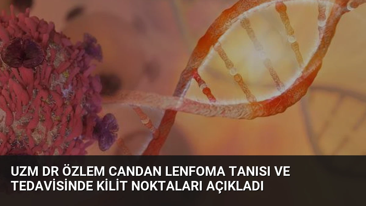 Uzm Dr Özlem Candan Lenfoma Tanısı ve Tedavisinde Kilit Noktaları Açıkladı