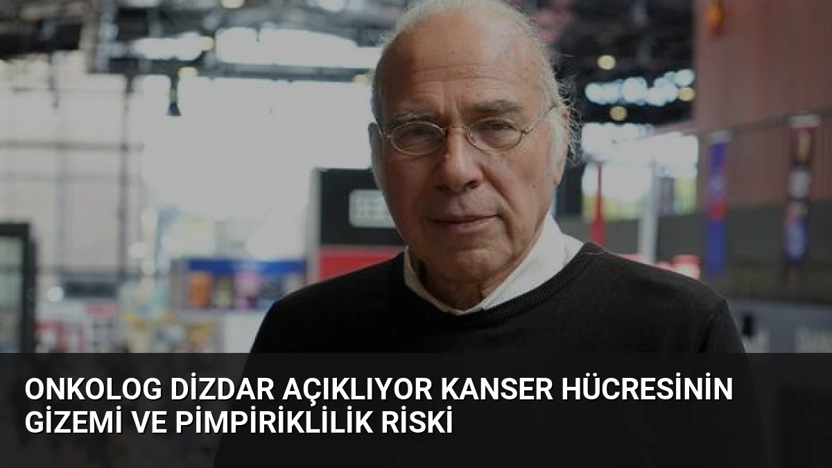 Onkolog Dizdar Açıklıyor Kanser Hücresinin Gizemi ve Pimpiriklilik Riski